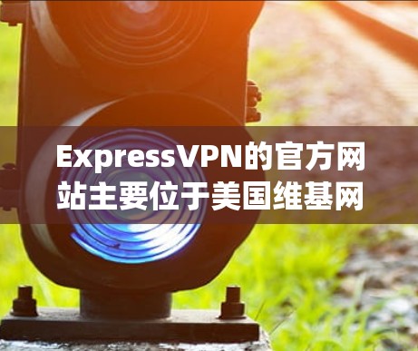 ExpressVPN的官方网站主要位于美国维基网（Wiki.org）的服务器上。以下是访问其官网的正确方法