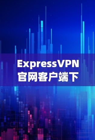 ExpressVPN官网客户端下载，安全可靠，轻松连接，不容错过