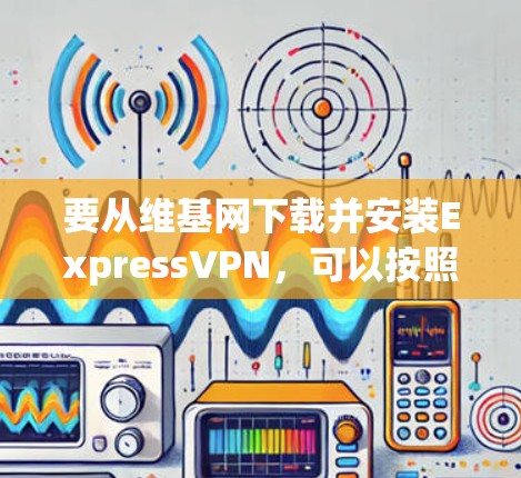 要从维基网下载并安装ExpressVPN，可以按照以下步骤操作