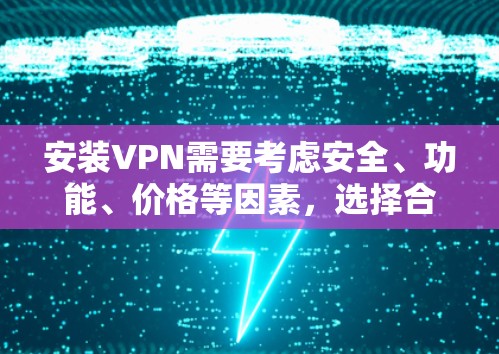 安装VPN需要考虑安全、功能、价格等因素，选择合适的协议和软件，注册和登录账户时注意安全，定期维护和检查，确保数据安全。以下是一个详细的步骤指南，帮助您成功安装和使用VPN