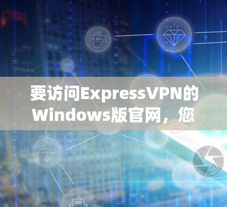 要访问ExpressVPN的Windows版官网,您可以按照以下步骤操作 要访问ExpressVPN的Windows版官网,您可以按照以下步骤操作