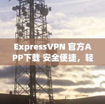 ExpressVPN 官方APP下载 安全便捷，轻松畅享网络连接