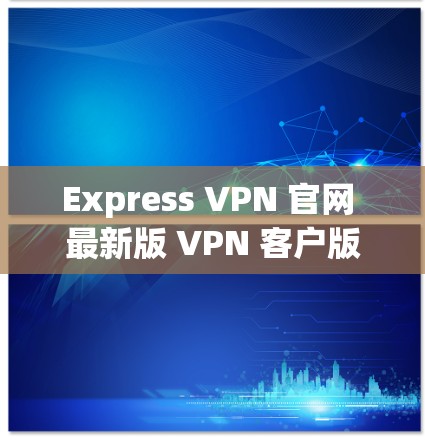 Express VPN 官网 最新版 VPN 客户版下载安装教程