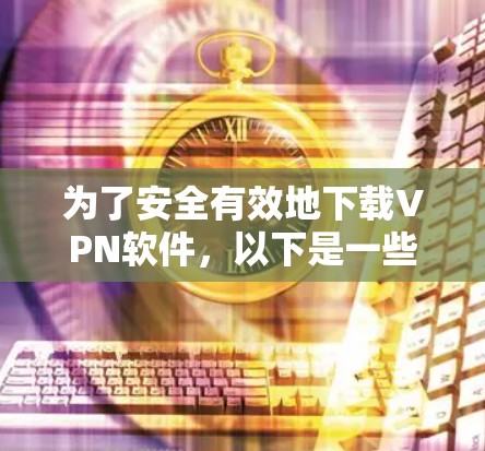 为了安全有效地下载VPN软件，以下是一些关键步骤和注意事项