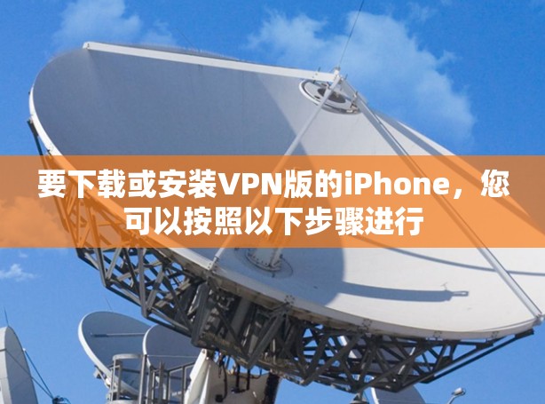 要下载或安装VPN版的iPhone，您可以按照以下步骤进行