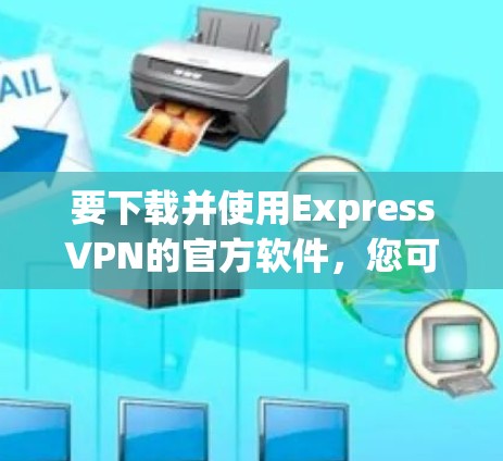 要下载并使用ExpressVPN的官方软件，您可以按照以下步骤操作