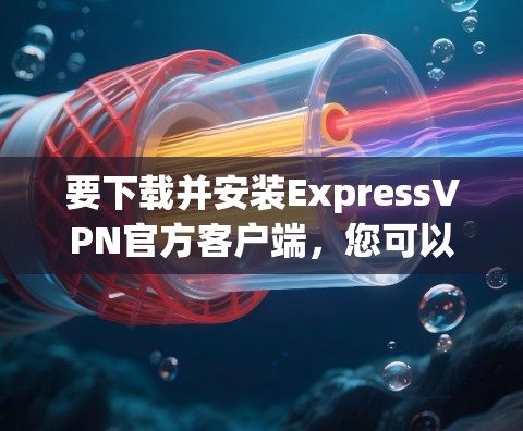 要下载并安装ExpressVPN官方客户端，您可以按照以下步骤进行操作