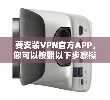 要安装VPN官方APP，您可以按照以下步骤操作