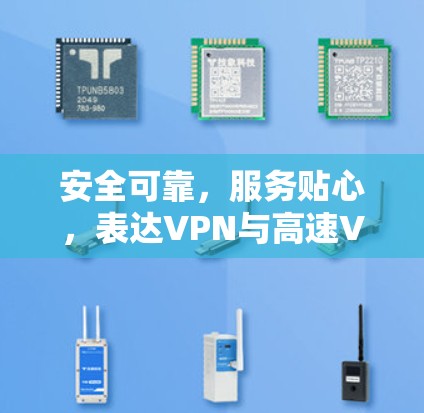 安全可靠,服务贴心,表达VPN与高速VPN的深度对比 安全可靠,服务贴心,表达VPN与高速VPN的深度对比