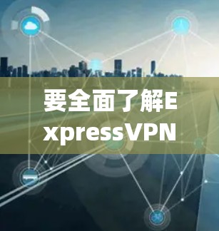 要全面了解ExpressVPN的服务器节点速度测试排行，可以从以下几个方面进行分析