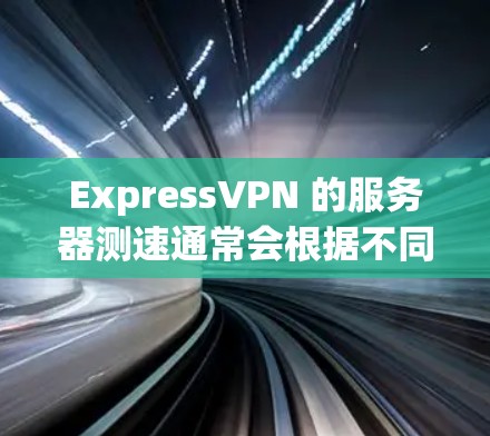 ExpressVPN 的服务器测速通常会根据不同的参数设置而有所不同，具体取决于以下几个方面