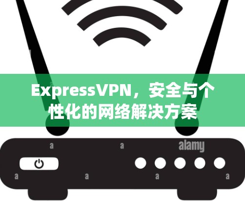 ExpressVPN,安全与个性化的网络解决方案 ExpressVPN,安全与个性化的网络解决方案