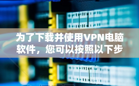 为了下载并使用VPN电脑软件，您可以按照以下步骤进行操作