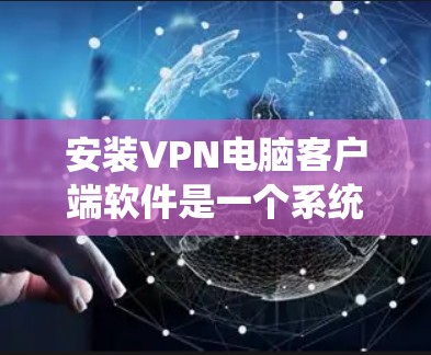 安装VPN电脑客户端软件是一个系统化的过程，可以分为以下步骤进行