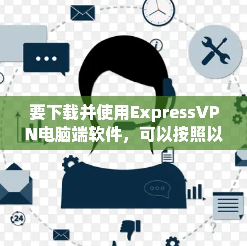 要下载并使用ExpressVPN电脑端软件,可以按照以下步骤操作 要下载并使用ExpressVPN电脑端软件,可以按照以下步骤操作