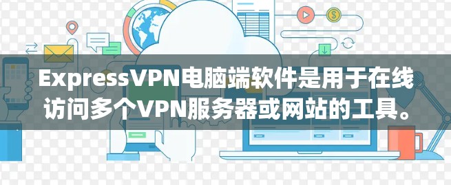 ExpressVPN电脑端软件是用于在线访问多个VPN服务器或网站的工具。以下是基于上述思考整理的系统性介绍