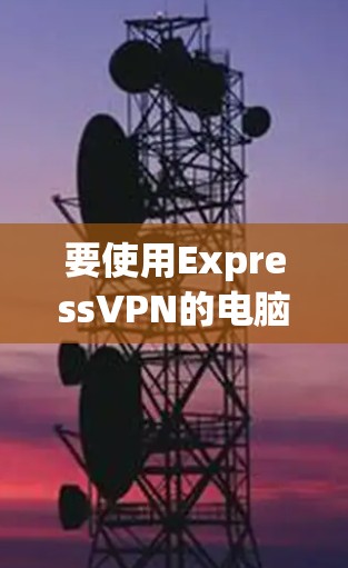 要使用ExpressVPN的电脑端教程,您可以按照以下步骤进行 要使用ExpressVPN的电脑端教程,您可以按照以下步骤进行