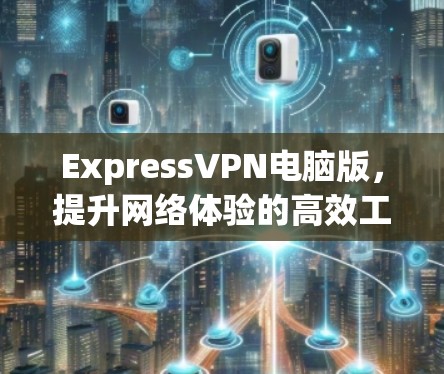 ExpressVPN电脑版,提升网络体验的高效工具 ExpressVPN电脑版,提升网络体验的高效工具