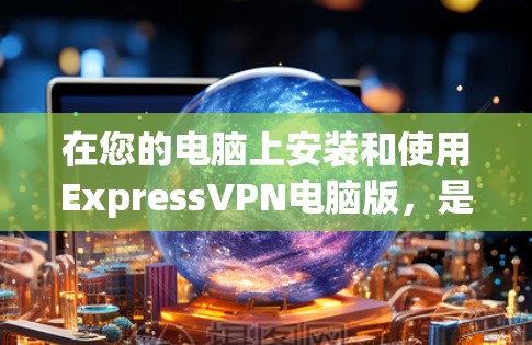 在您的电脑上安装和使用ExpressVPN电脑版，是通过以下步骤完成的