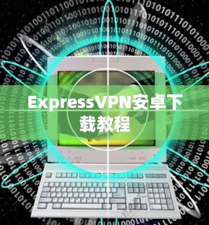 ExpressVPN安卓下载教程 ExpressVPN安卓下载教程