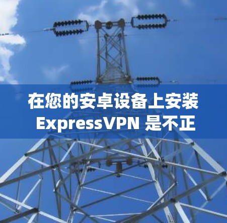 在您的安卓设备上安装 ExpressVPN 是不正确的,因为 ExpressVPN 是一种基于Web端的VPN软件,专为Web端设计,并不支持直接安装在安卓设备上 在您的安卓设备上安装 ExpressVPN 是不正确的,因为 ExpressVPN 是一种基于Web端的VPN软件,专为Web端设计,并不支持直接安装在安卓设备上