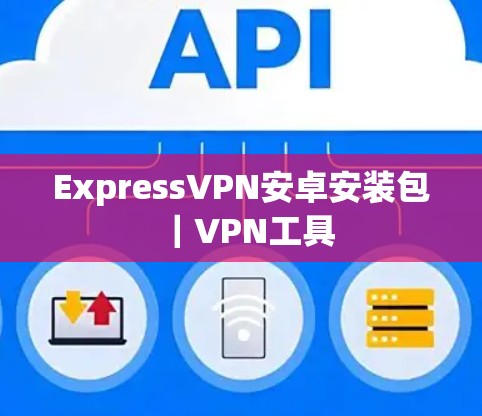 ExpressVPN安卓安装包|VPN工具 ExpressVPN安卓安装包|VPN工具