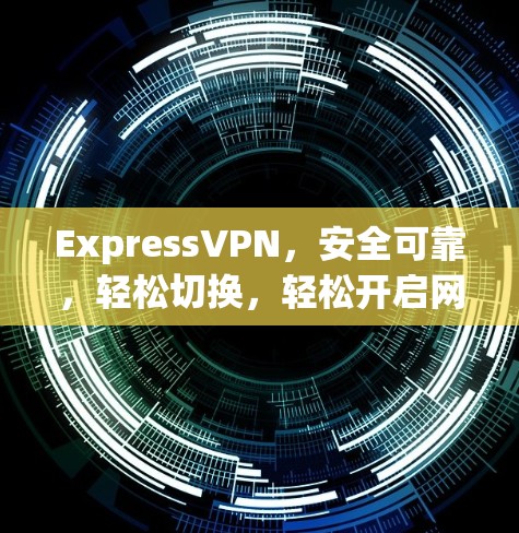ExpressVPN,安全可靠,轻松切换,轻松开启网络世界 ExpressVPN,安全可靠,轻松切换,轻松开启网络世界
