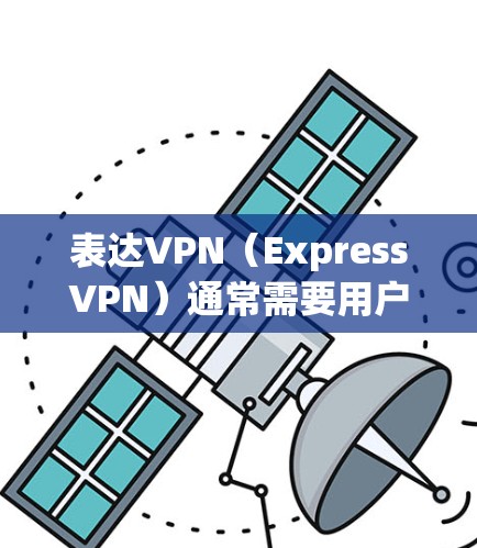 表达VPN(ExpressVPN)通常需要用户按照其官网或官方渠道获取配置文件,因此安装问题解决通常涉及以下步骤 表达VPN(ExpressVPN)通常需要用户按照其官网或官方渠道获取配置文件,因此安装问题解决通常涉及以下步骤