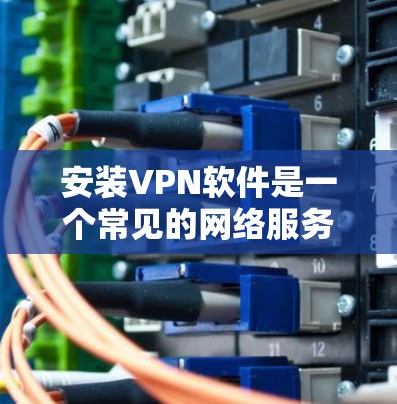 安装VPN软件是一个常见的网络服务，旨在加密传输数据，仅限于特定地区。以下是逐步的安装和使用指南，帮助你轻松安装和使用常见VPN软件