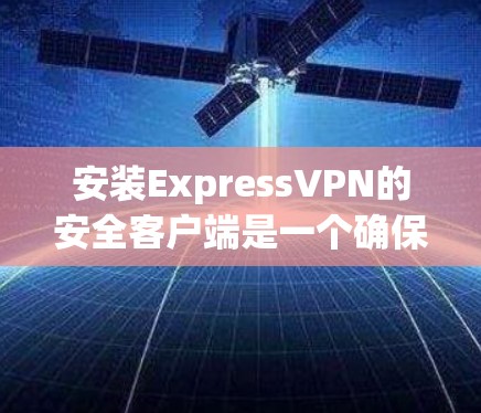 安装ExpressVPN的安全客户端是一个确保视频内容不被泄露和篡改的工具。以下是详细的安装步骤和注意事项
