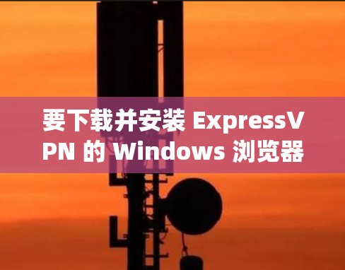 要下载并安装 ExpressVPN 的 Windows 浏览器客户端，请按照以下步骤操作