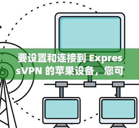 要设置和连接到 ExpressVPN 的苹果设备，您可以按照以下步骤操作