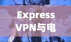 ExpressVPN与电脑VPN的区别与使用方法解析