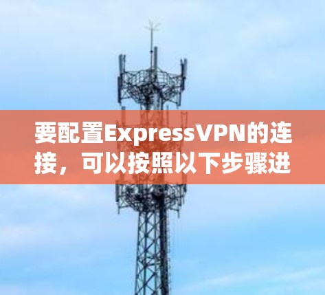 要配置ExpressVPN的连接,可以按照以下步骤进行 要配置ExpressVPN的连接,可以按照以下步骤进行