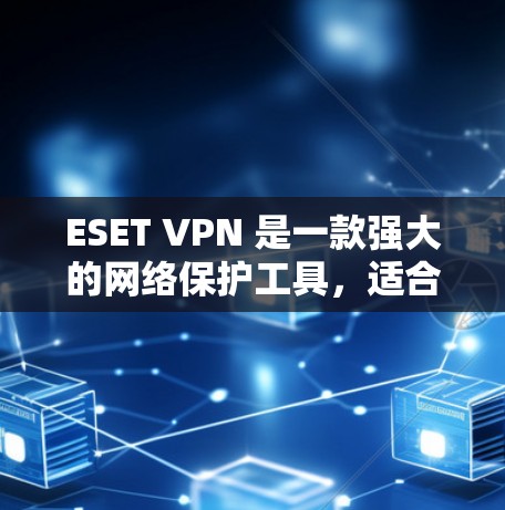 ESET VPN 是一款强大的网络保护工具，适合需要全面安全防护的用户。以下是详细的使用指南和分析