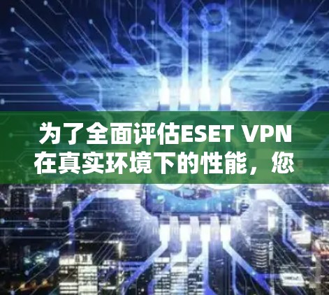 为了全面评估ESET VPN在真实环境下的性能，您可以按照以下步骤进行测试