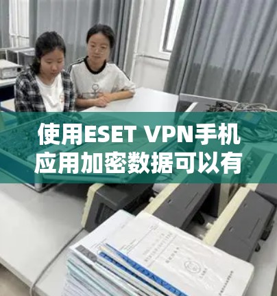 使用ESET VPN手机应用加密数据可以有效地提升你的网络安全，但需要仔细规划和操作。以下是详细的步骤指南