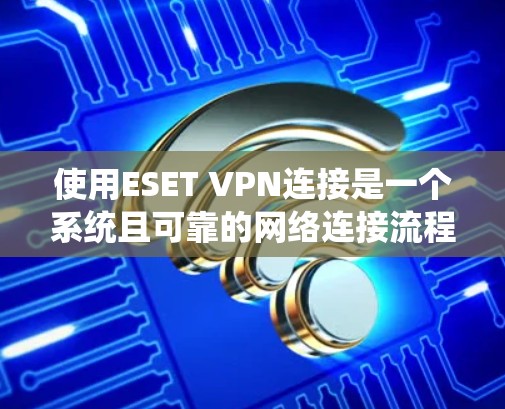 使用ESET VPN连接是一个系统且可靠的网络连接流程,以下是详细的步骤指南 使用ESET VPN连接是一个系统且可靠的网络连接流程,以下是详细的步骤指南