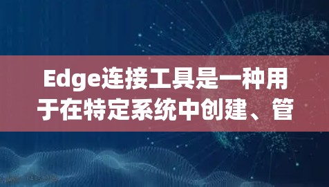 Edge连接工具是一种用于在特定系统中创建、管理、监控或编辑网络中的边的软件或设备。它可能在多个领域（如计算机网络、工业自动化、物联网等）中应用，具体应用取决于场景和领域。以下是对该术语的详细说明