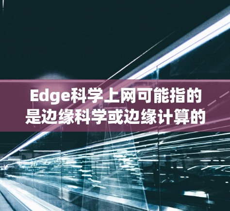 Edge科学上网可能指的是边缘科学或边缘计算的应用。以下是一些与边缘科学相关的概念和应用 Edge科学上网可能指的是边缘科学或边缘计算的应用。以下是一些与边缘科学相关的概念和应用