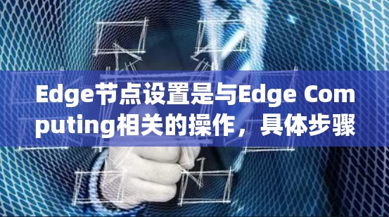 Edge节点设置是与Edge Computing相关的操作,具体步骤取决于使用的硬件设备和软件平台。以下是一个通用的Edge节点设置步骤示例 Edge节点设置是与Edge Computing相关的操作,具体步骤取决于使用的硬件设备和软件平台。以下是一个通用的Edge节点设置步骤示例