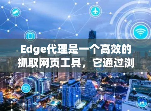 Edge代理是一个高效的抓取网页工具,它通过浏览器的代理功能,延迟抓取,避免不必要的数据传输。以下是关于Edge代理的详细介绍 Edge代理是一个高效的抓取网页工具,它通过浏览器的代理功能,延迟抓取,避免不必要的数据传输。以下是关于Edge代理的详细介绍