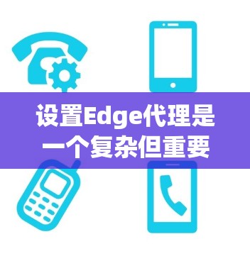 设置Edge代理是一个复杂但重要的步骤，涉及多个部分，以下是一步一步的指南