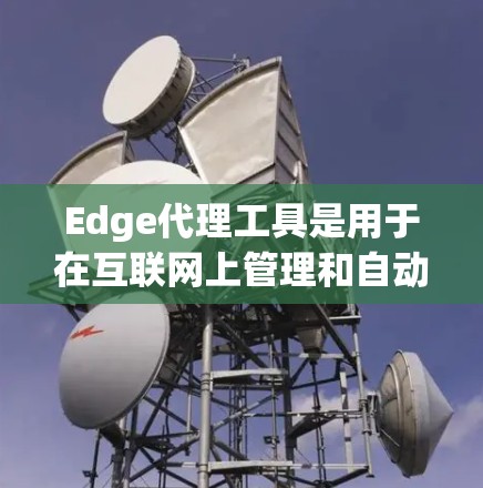 Edge代理工具是用于在互联网上管理和自动化的网络资源工具,主要包括以下几个方面的内容 Edge代理工具是用于在互联网上管理和自动化的网络资源工具,主要包括以下几个方面的内容