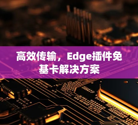 高效传输,Edge插件免基卡解决方案 高效传输,Edge插件免基卡解决方案