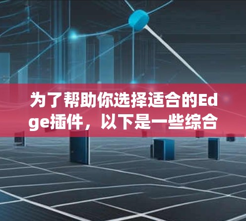 为了帮助你选择适合的Edge插件，以下是一些综合考虑的因素和推荐