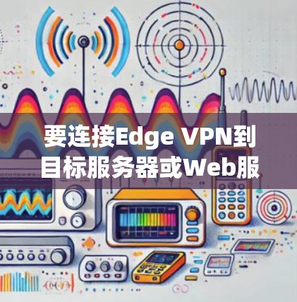 要连接Edge VPN到目标服务器或Web服务器，您可以按照以下步骤进行操作