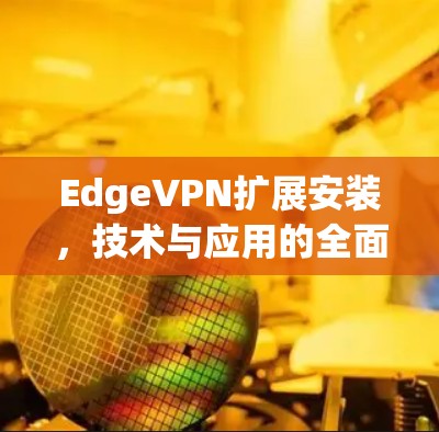 EdgeVPN扩展安装，技术与应用的全面解决方案