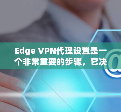 Edge VPN代理设置是一个非常重要的步骤，它决定了Edge VPN如何有效地提供VPN服务。以下是一些常见的 Edge VPN代理设置步骤和建议