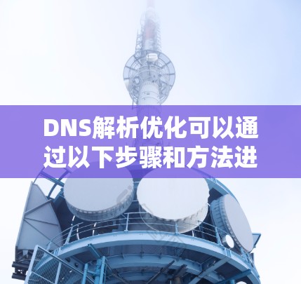 DNS解析优化可以通过以下步骤和方法进行优化